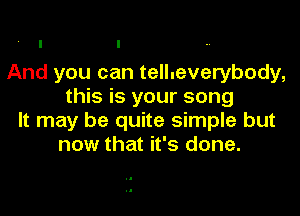 And you can tellueverybody,
this is your song

It may be quite simple but
now that it's done.