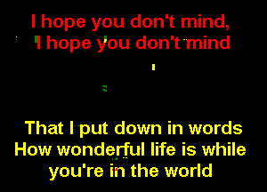I hope you don't mind,
'I hope you don't'mind

u

That l'put down in words
How wondelrful life is while
you're in the world