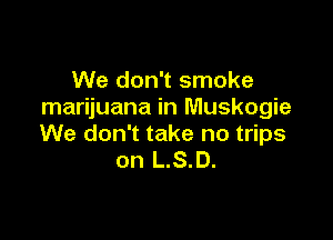 We don't smoke
marijuana in Muskogie

We don't take no trips
on L.S.D.