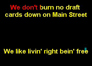 We don't burn no draft
cards down on Main Street

We like livin' right bein' freua