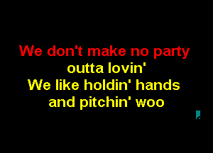We don't make no party
outta Iovin'

We like holdin' hands
and pitchin' woo