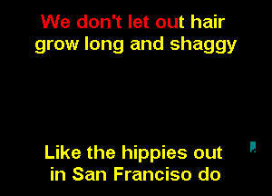 We don't let out hair
grow long and shaggy

Like the hippies out -
in San Franciso do