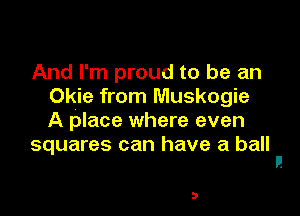 And I'm proud to be an
Okie from Muskogie

A place where even
squares can have a ball

3