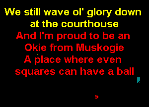 We still wave ol' glory down
at the courthouse
And I'm proud to be an
Okie from Muskogie
A place where even

squares can have a ball
I!

D