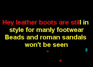 Hey leather boots are still in
style for manly footwear
Beads and roman sandals

won't be seen
. l!