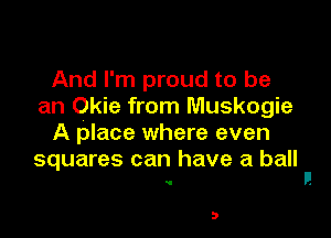 And I'm proud to be
an Okie from Muskogie

A place where even
squares can have a ball

3