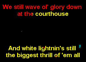 We still wave ol' glory down
at the courthouse

And white lightnin's still 
the biggest thrill ef 'em all