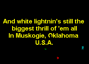 And white Iightnin's still the
biggest thrill of 'em all

In Muskogie, Oklahoma
U.S.A.