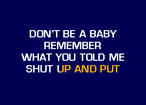 DON'T BE A BABY
REMEMBER
WHAT YOU TOLD ME
SHUT UP AND PUT