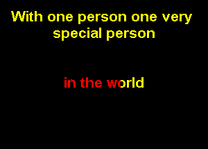 With one person one very
special person

in the world