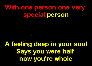 With one person one very
special person

A feeling deep in your soul
Says you were half
now you're whole