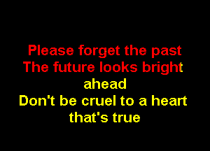 Please forget the past
The future looks bright

ahead
Don't be cruel to a heart
that's true