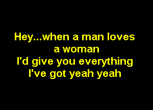 Hey...when a man loves
a woman

I'd give you everything
I've got yeah yeah