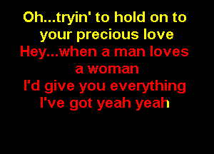 Oh...tryin' to hold on to
your precious love
Hey...when a man loves
a woman

I'd give you everything
I've got yeah yeah