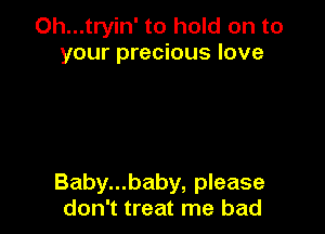 Oh...tryin' to hold on to
your precious love

Baby...baby, please
don't treat me bad