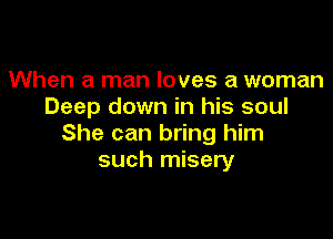 When a man loves a woman
Deep down in his soul

She can bring him
such misery
