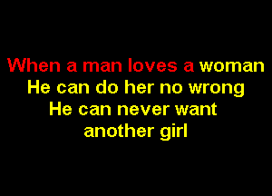 When a man loves a woman
He can do her no wrong

He can never want
another girl