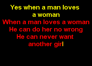 Yes when a man loves
a woman
When a man loves a woman
He can do her no wrong
He can never want
another girl