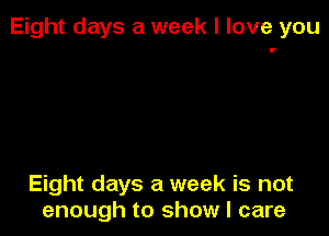 Eight days a week I love you

Eight days a week is not
enough to show I care