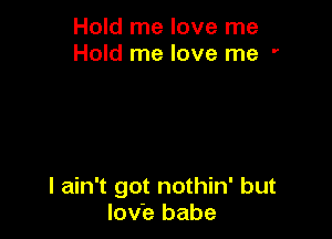 Hold me love me
Hold me love me '

I ain't got nothin' but
lov'e babe