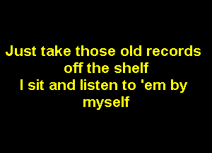 Just take those old records
off the shelf

I sit and listen to 'em by
myself