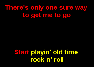 There's only one sure way
to get me to go

Start playin' old time
rock n' roll