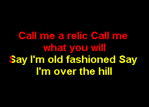 Call me a relic Call me
what you will

Say I'm old fashioned Say
I'm over the hill