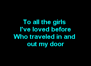 To all the girls
I've loved before

Who traveled in and
out my door