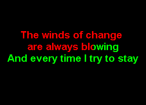 The winds of change
are always blowing

And every time I try to stay