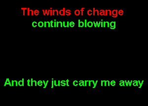 The winds of change
continue blowing

And they just carry me away