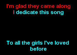 I'm glad they came along
I dedicate this song

To all the girls I've loved
before