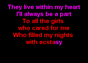 They live within my heart
I'll always be a part
To all the girls
who cared for me

Who filled my nights
with ecstasy