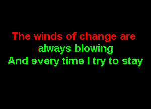 The winds of change are
always blowing

And every time I try to stay
