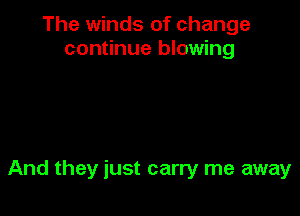 The winds of change
continue blowing

And they just carry me away