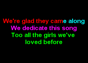 We're glad they came along
We dedicate this song

Too all the girls we've
loved before