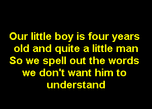 Our little boy is four years
old and quite a little man
So we spell out the words
we don't want him to
understand