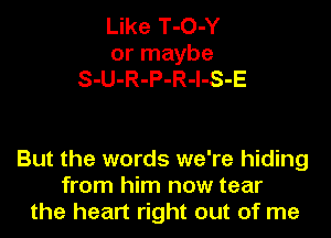 Like T-O-Y
or maybe
S-U-R-P-R-l-S-E

But the words we're hiding
from him now tear
the heart right out of me