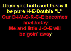 I love you both and this will
be pure H-E-Double L
Our D-l-V-O-R-C-E becomes
final today

Me and little J-O-E will
be goin' away