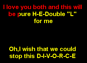 I love you both and this will
be pure H-E-Double L
for me

Oh,l wish that we could
stop this D-l-V-O-R-C-E