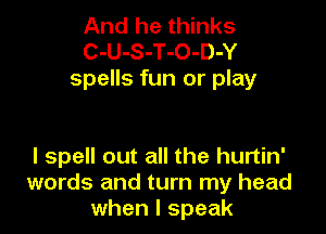 And he thinks
C-U-S-T-O-D-Y
spells fun or play

I spell out all the hurtin'
words and turn my head
when I speak