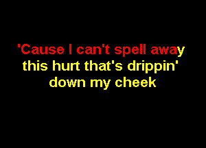 'Cause I can't spell away
this hurt that's drippin'

down my cheek