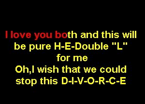 I love you both and this will
be pure H-E-Double L

for me
Oh,l wish that we could
stop this D-I-V-O-R-C-E