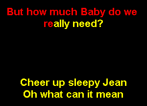 But how much Baby do we
really need?

Cheer up sleepy Jean
Oh what can it mean