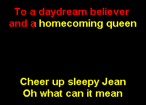 To a daydream believer
and a homecoming queen

Cheer up sleepy Jean
Oh what can it mean