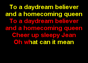 To a daydream believer
and a homecoming queen
To a daydream believer
and a homecoming queen
Cheer up sleepy Jean
Oh what can it mean