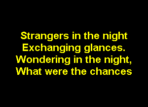 Strangers in the night
Exchanging glances.
Wondering in the night,
What were the chances