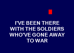 I'VE BEEN TH ERE
WITH THE SOLDIERS
WHO'VE GONE AWAY

TO WAR
