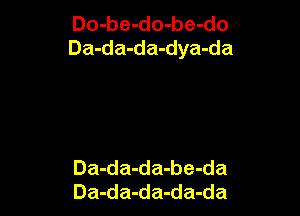 Do-be-do-be-do
Da-da-da-dya-da

Da-da-da-be-da
Da-da-da-da-da