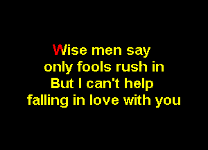 Wise men say
only fools rush in

But I can't help
falling in love with you