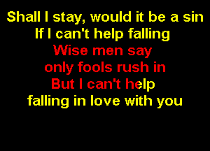 Shall I stay, would it be a sin
lfl can't help falling
Wise men say
only fools rush in
But I can't help
falling in love with you